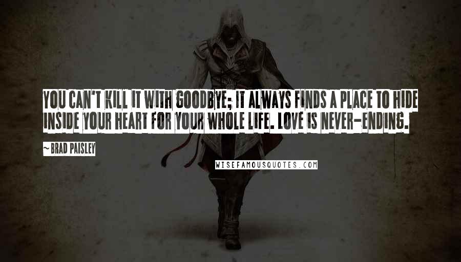 Brad Paisley Quotes: You can't kill it with goodbye; It always finds a place to hide inside your heart for your whole life. Love is never-ending.