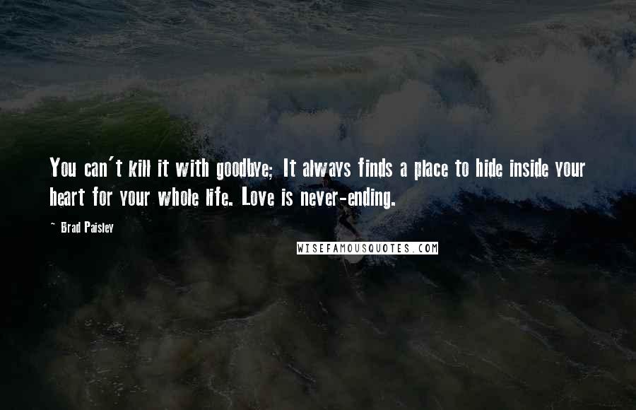 Brad Paisley Quotes: You can't kill it with goodbye; It always finds a place to hide inside your heart for your whole life. Love is never-ending.