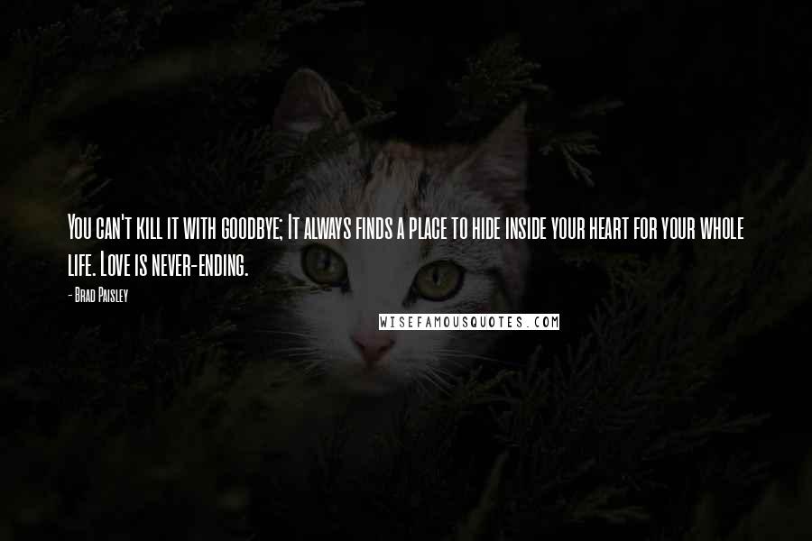 Brad Paisley Quotes: You can't kill it with goodbye; It always finds a place to hide inside your heart for your whole life. Love is never-ending.