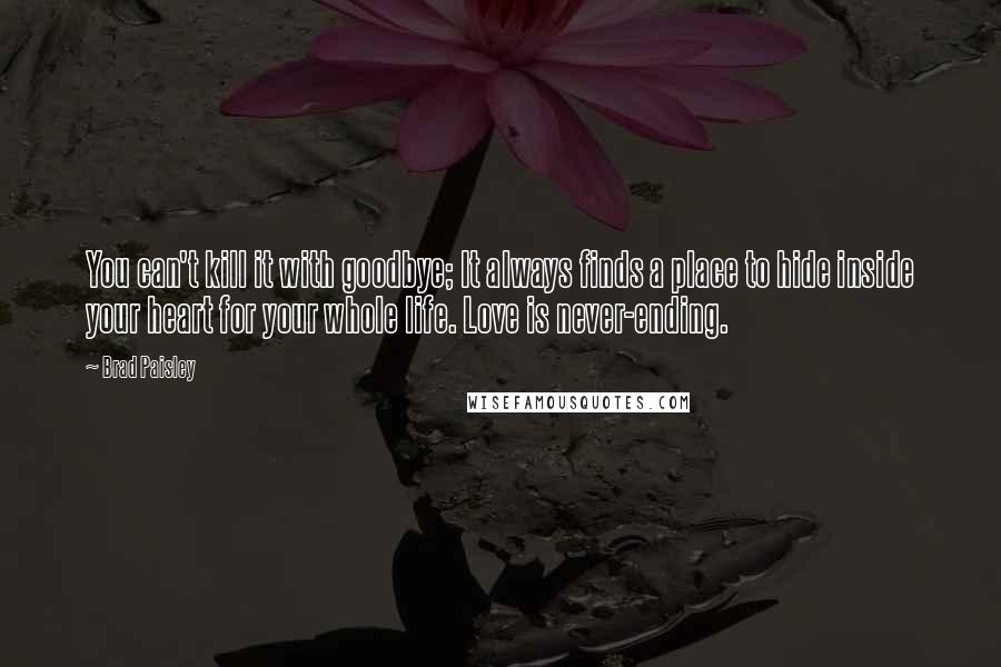 Brad Paisley Quotes: You can't kill it with goodbye; It always finds a place to hide inside your heart for your whole life. Love is never-ending.