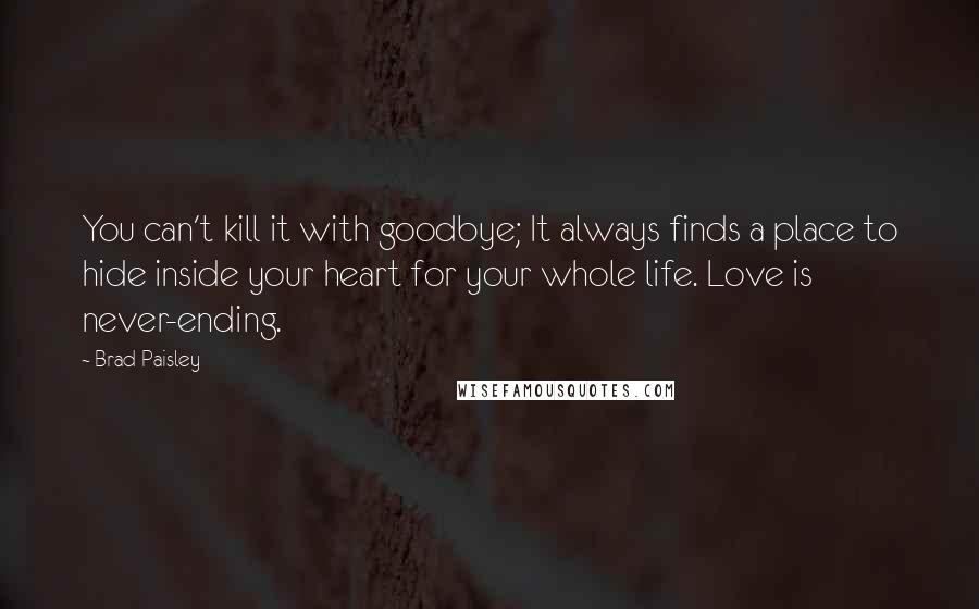 Brad Paisley Quotes: You can't kill it with goodbye; It always finds a place to hide inside your heart for your whole life. Love is never-ending.