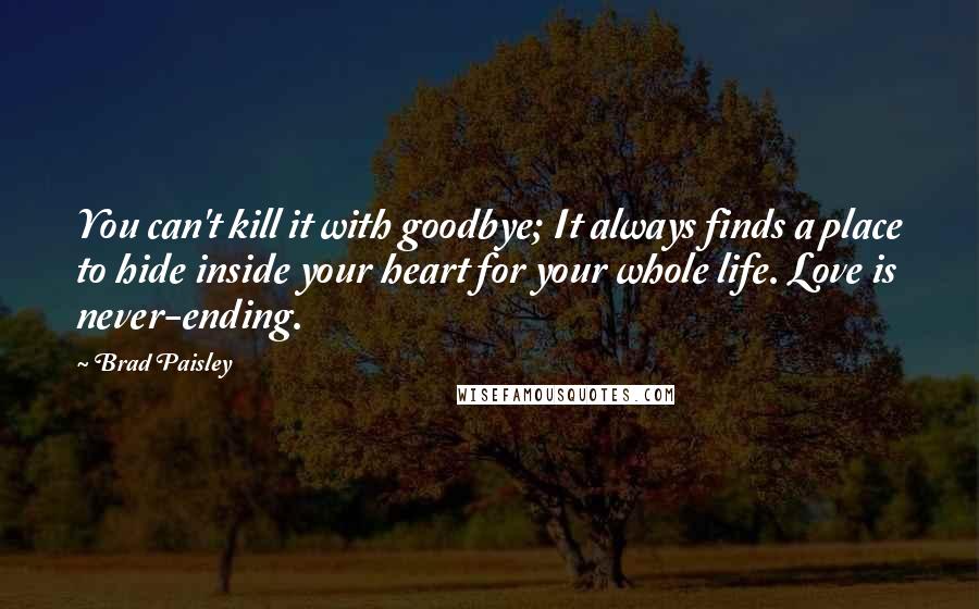 Brad Paisley Quotes: You can't kill it with goodbye; It always finds a place to hide inside your heart for your whole life. Love is never-ending.