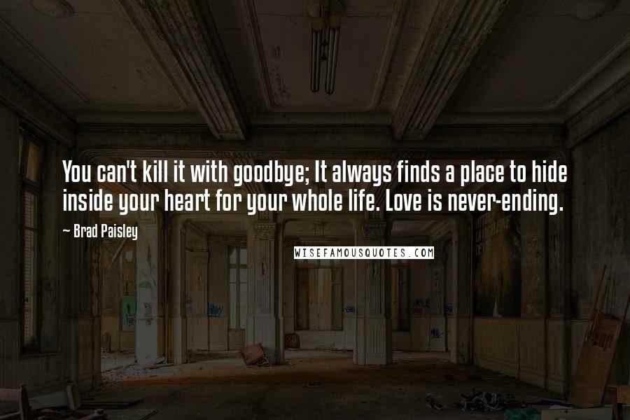 Brad Paisley Quotes: You can't kill it with goodbye; It always finds a place to hide inside your heart for your whole life. Love is never-ending.