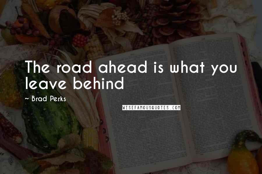 Brad Perks Quotes: The road ahead is what you leave behind