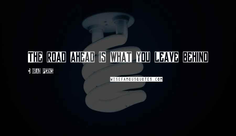 Brad Perks Quotes: The road ahead is what you leave behind