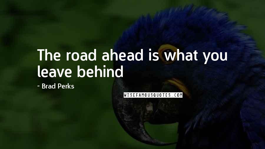 Brad Perks Quotes: The road ahead is what you leave behind