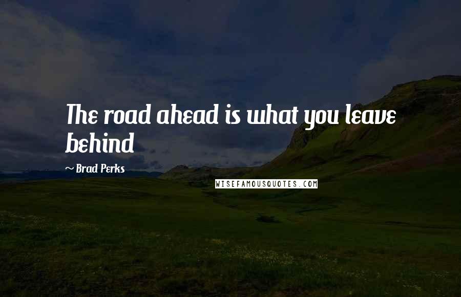 Brad Perks Quotes: The road ahead is what you leave behind