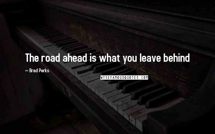 Brad Perks Quotes: The road ahead is what you leave behind