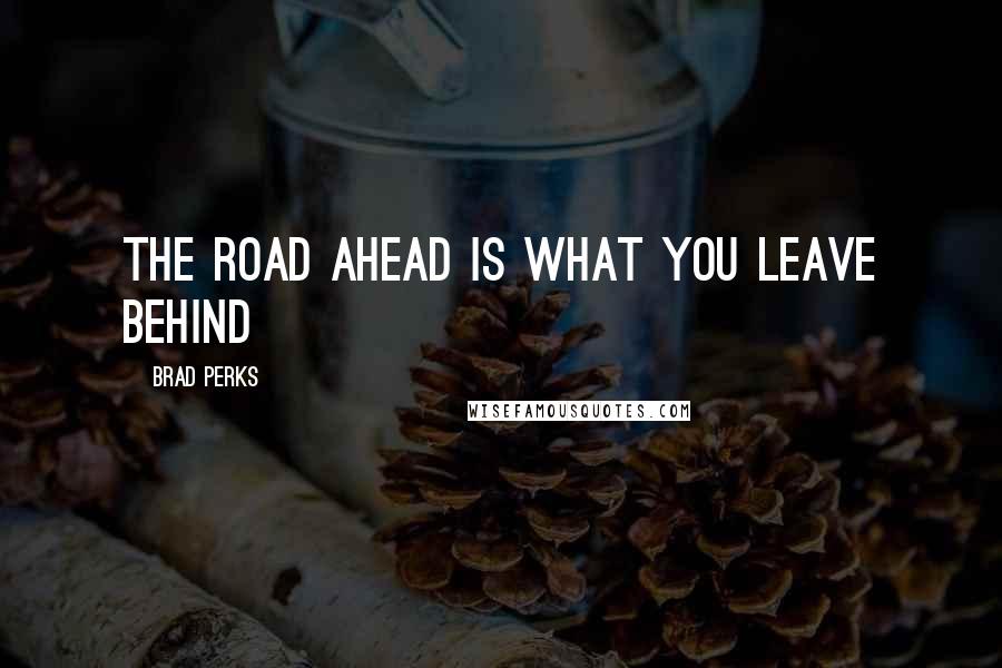 Brad Perks Quotes: The road ahead is what you leave behind