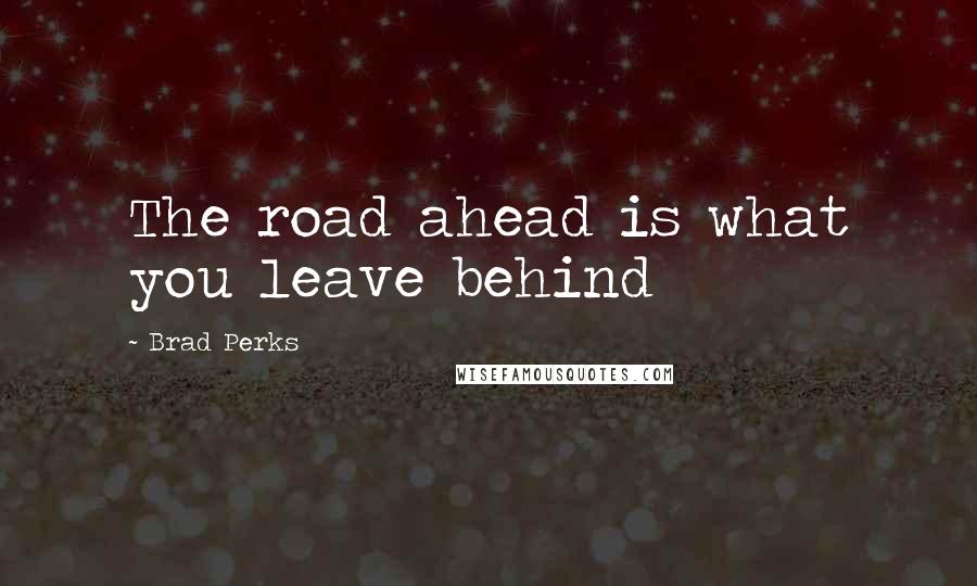 Brad Perks Quotes: The road ahead is what you leave behind