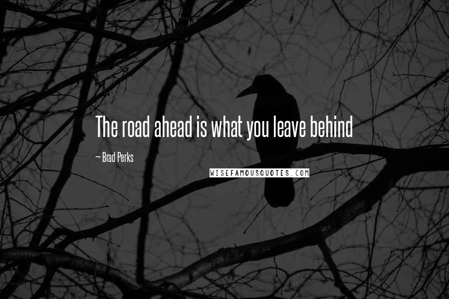 Brad Perks Quotes: The road ahead is what you leave behind