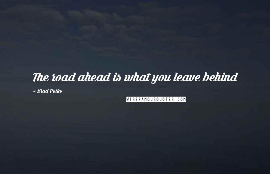 Brad Perks Quotes: The road ahead is what you leave behind