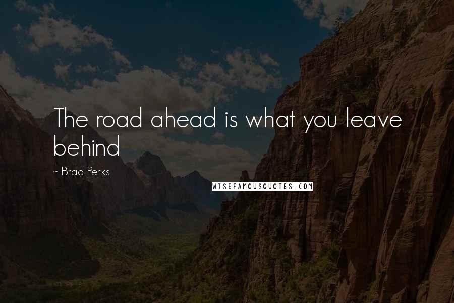 Brad Perks Quotes: The road ahead is what you leave behind