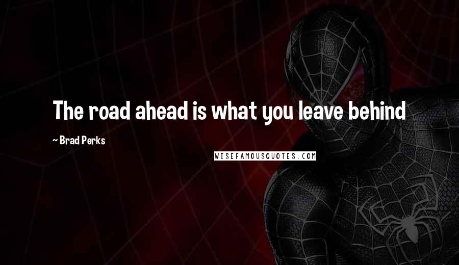 Brad Perks Quotes: The road ahead is what you leave behind