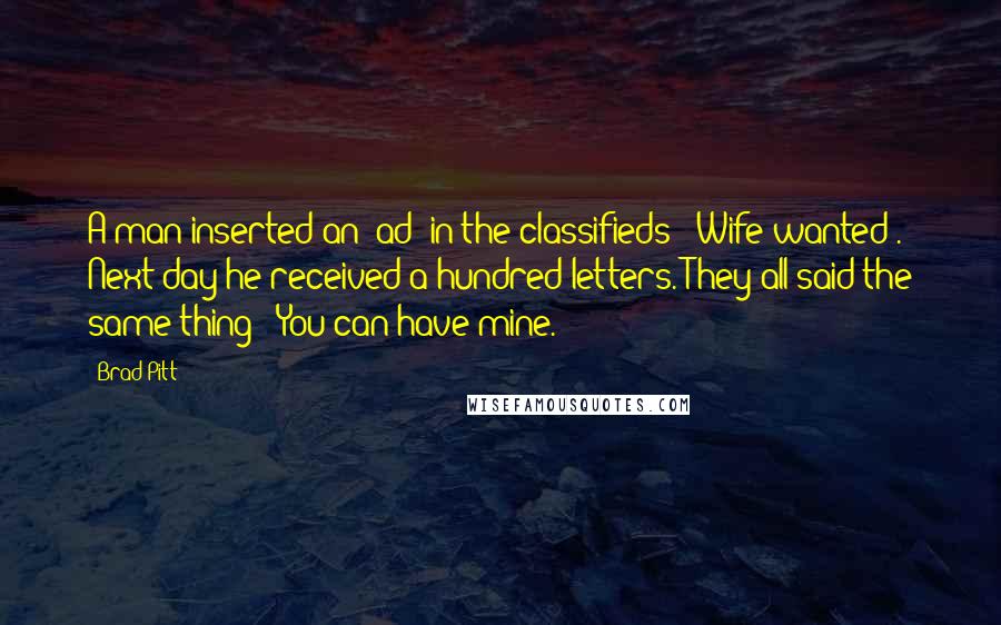 Brad Pitt Quotes: A man inserted an 'ad' in the classifieds: "Wife wanted". Next day he received a hundred letters. They all said the same thing: "You can have mine."