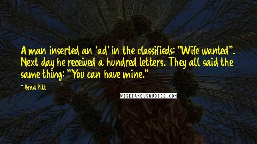 Brad Pitt Quotes: A man inserted an 'ad' in the classifieds: "Wife wanted". Next day he received a hundred letters. They all said the same thing: "You can have mine."