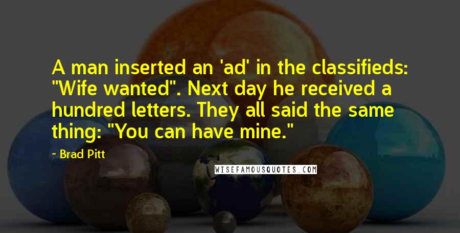 Brad Pitt Quotes: A man inserted an 'ad' in the classifieds: "Wife wanted". Next day he received a hundred letters. They all said the same thing: "You can have mine."