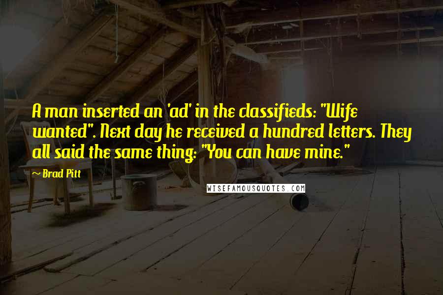 Brad Pitt Quotes: A man inserted an 'ad' in the classifieds: "Wife wanted". Next day he received a hundred letters. They all said the same thing: "You can have mine."