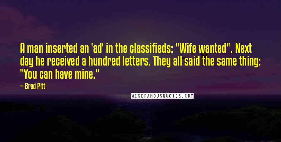Brad Pitt Quotes: A man inserted an 'ad' in the classifieds: "Wife wanted". Next day he received a hundred letters. They all said the same thing: "You can have mine."