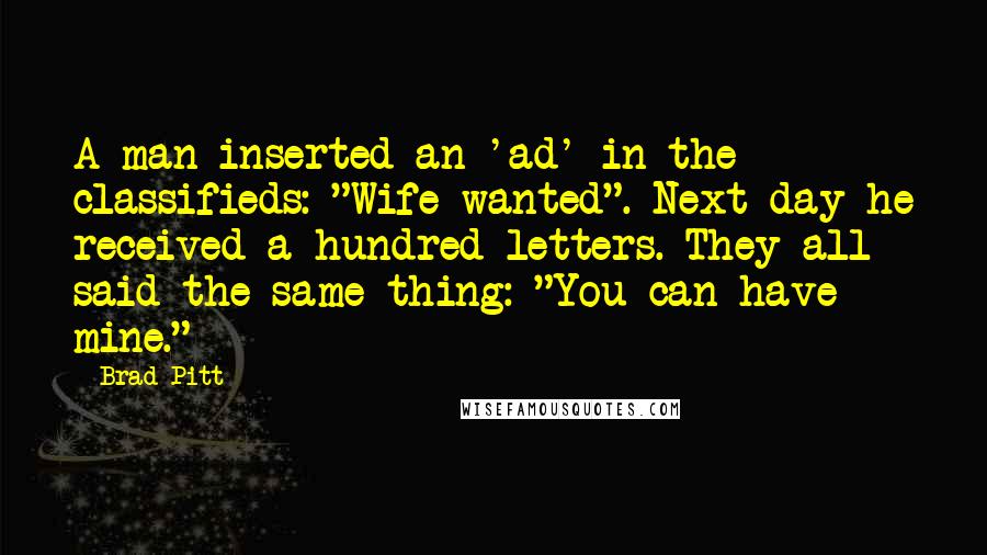 Brad Pitt Quotes: A man inserted an 'ad' in the classifieds: "Wife wanted". Next day he received a hundred letters. They all said the same thing: "You can have mine."