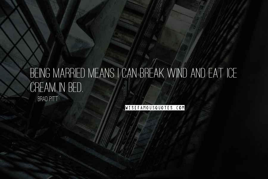 Brad Pitt Quotes: Being married means I can break wind and eat ice cream in bed.