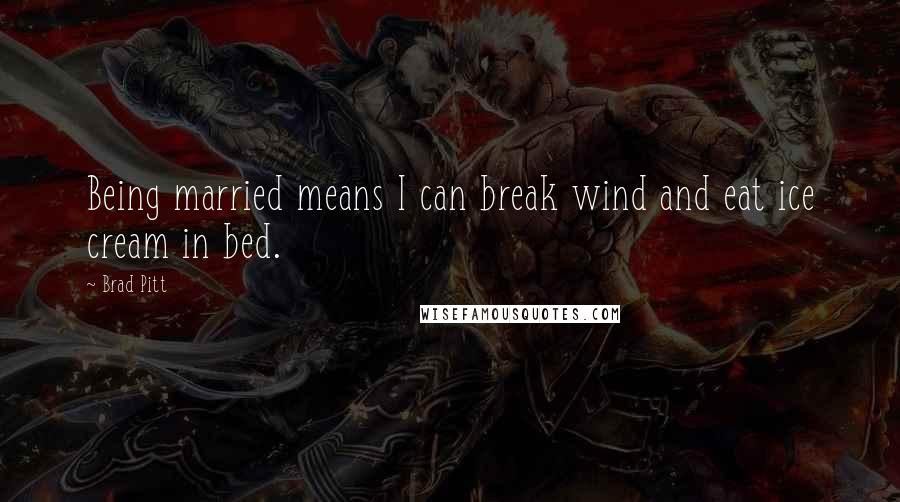 Brad Pitt Quotes: Being married means I can break wind and eat ice cream in bed.