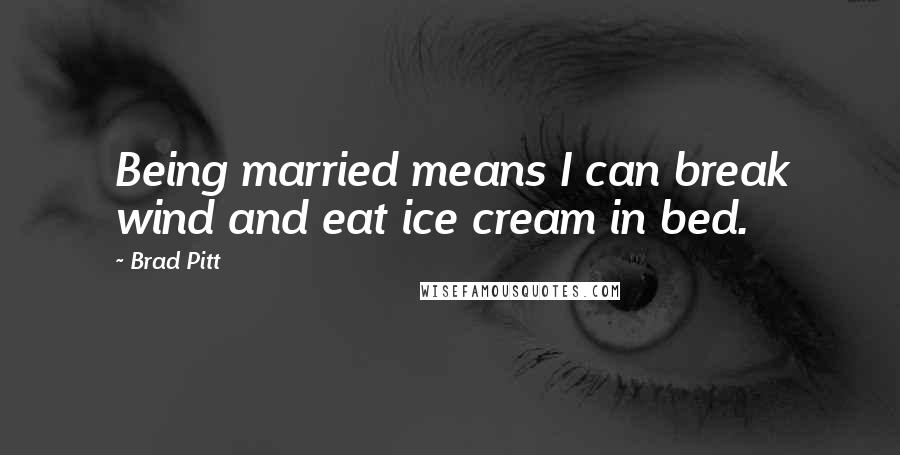 Brad Pitt Quotes: Being married means I can break wind and eat ice cream in bed.