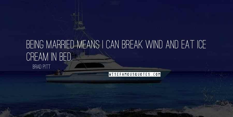 Brad Pitt Quotes: Being married means I can break wind and eat ice cream in bed.