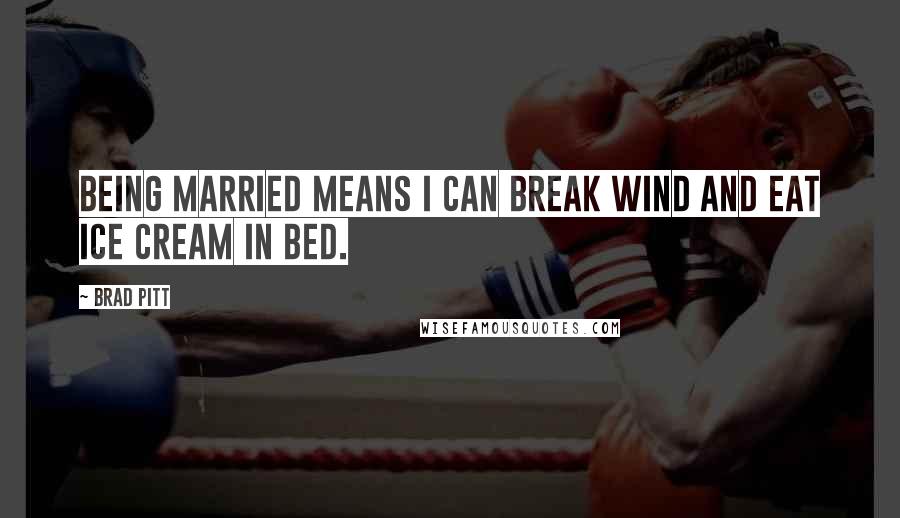 Brad Pitt Quotes: Being married means I can break wind and eat ice cream in bed.