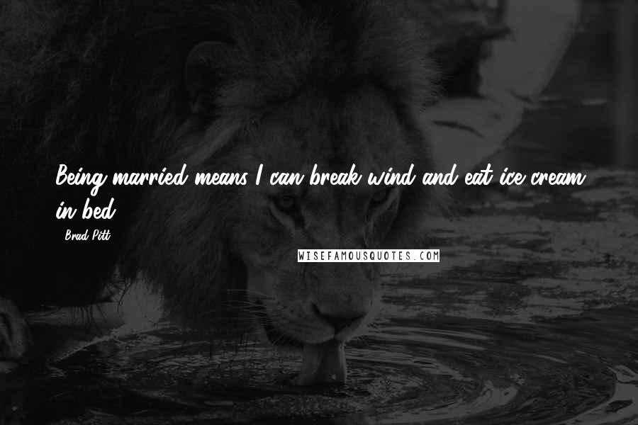 Brad Pitt Quotes: Being married means I can break wind and eat ice cream in bed.