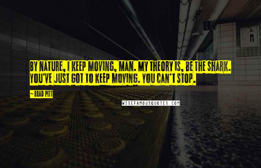 Brad Pitt Quotes: By nature, I keep moving, man. My theory is, be the shark. You've just got to keep moving. You can't stop.