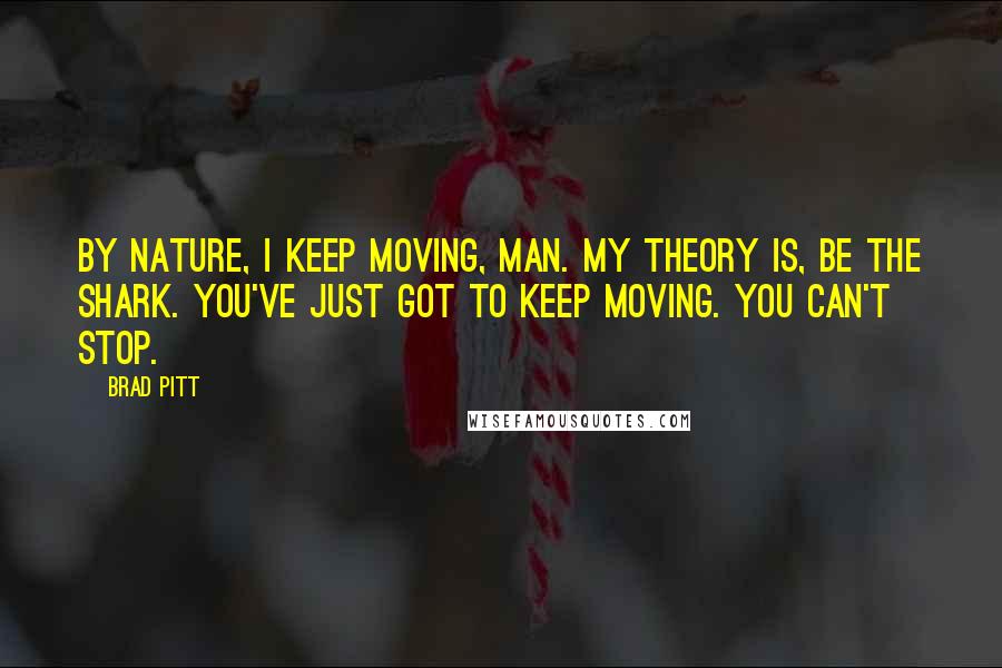 Brad Pitt Quotes: By nature, I keep moving, man. My theory is, be the shark. You've just got to keep moving. You can't stop.