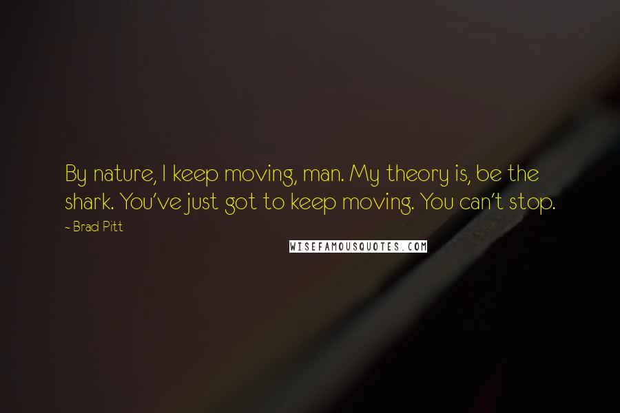 Brad Pitt Quotes: By nature, I keep moving, man. My theory is, be the shark. You've just got to keep moving. You can't stop.