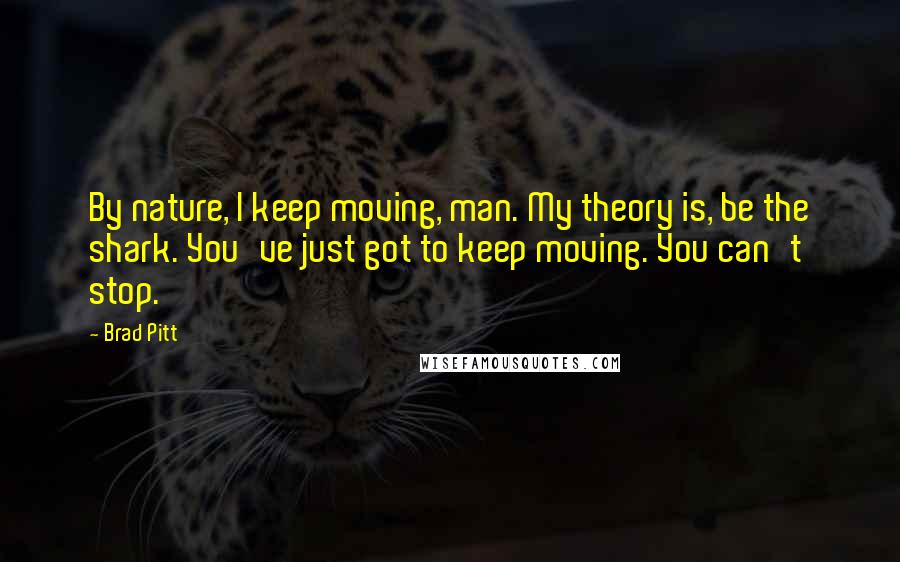 Brad Pitt Quotes: By nature, I keep moving, man. My theory is, be the shark. You've just got to keep moving. You can't stop.