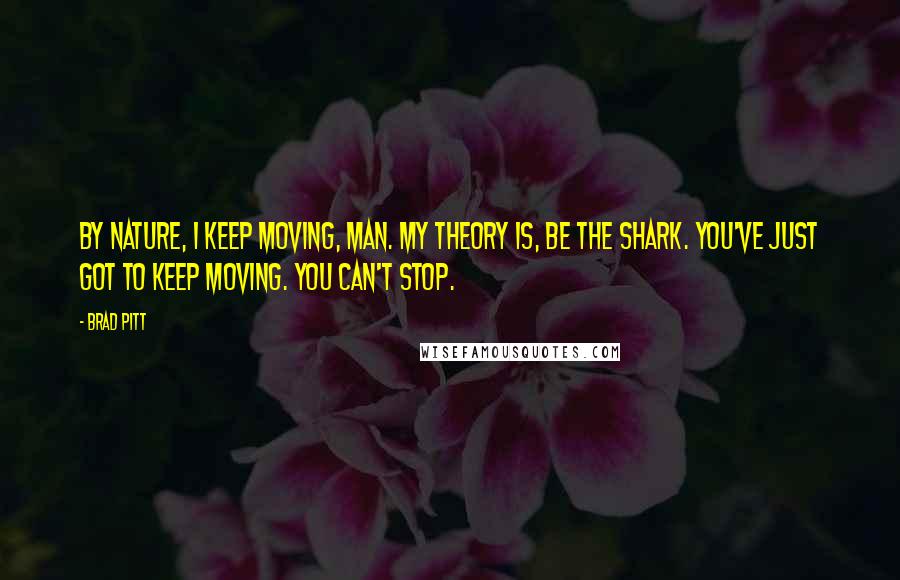 Brad Pitt Quotes: By nature, I keep moving, man. My theory is, be the shark. You've just got to keep moving. You can't stop.