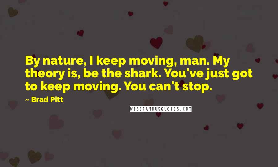 Brad Pitt Quotes: By nature, I keep moving, man. My theory is, be the shark. You've just got to keep moving. You can't stop.