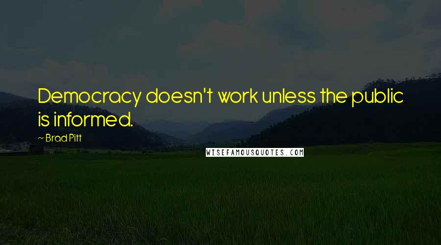 Brad Pitt Quotes: Democracy doesn't work unless the public is informed.