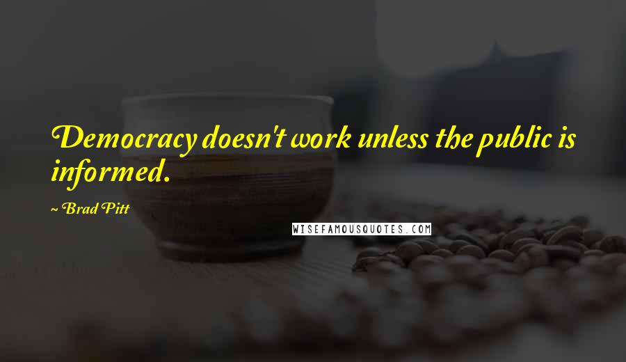 Brad Pitt Quotes: Democracy doesn't work unless the public is informed.