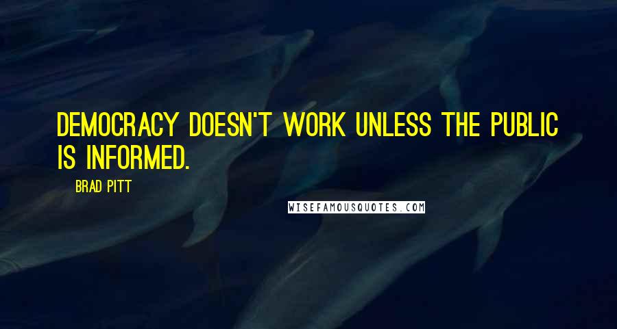 Brad Pitt Quotes: Democracy doesn't work unless the public is informed.