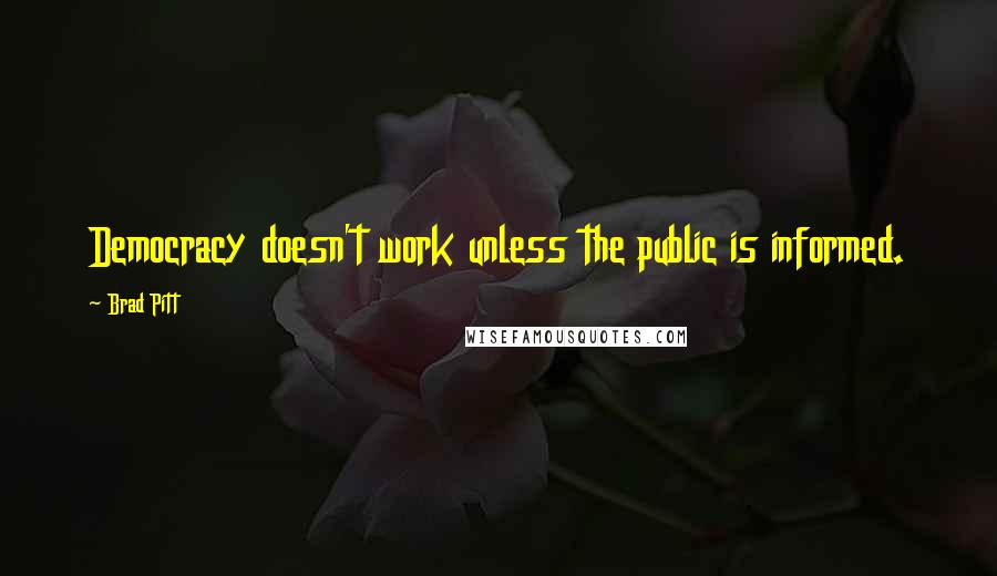 Brad Pitt Quotes: Democracy doesn't work unless the public is informed.