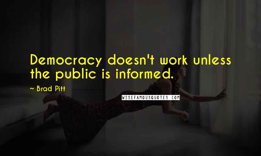 Brad Pitt Quotes: Democracy doesn't work unless the public is informed.