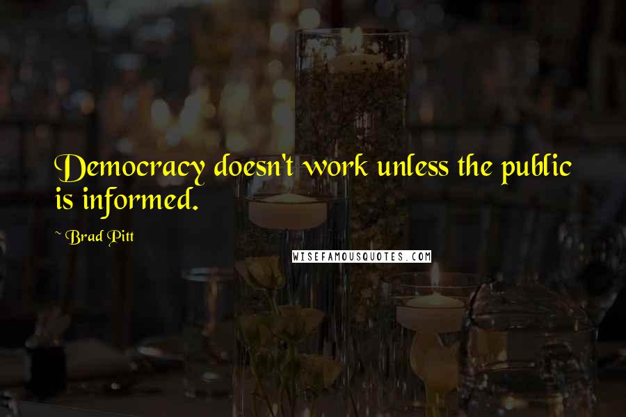 Brad Pitt Quotes: Democracy doesn't work unless the public is informed.