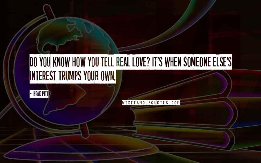 Brad Pitt Quotes: Do you know how you tell real love? It's when someone else's interest trumps your own.