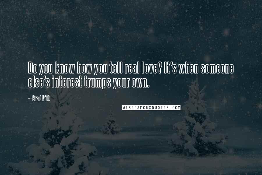 Brad Pitt Quotes: Do you know how you tell real love? It's when someone else's interest trumps your own.
