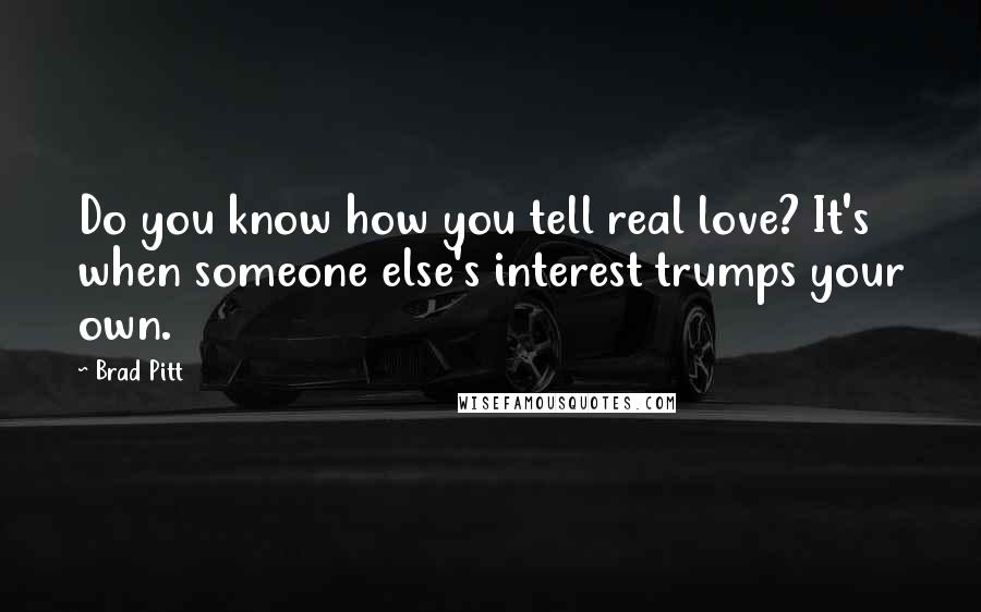 Brad Pitt Quotes: Do you know how you tell real love? It's when someone else's interest trumps your own.