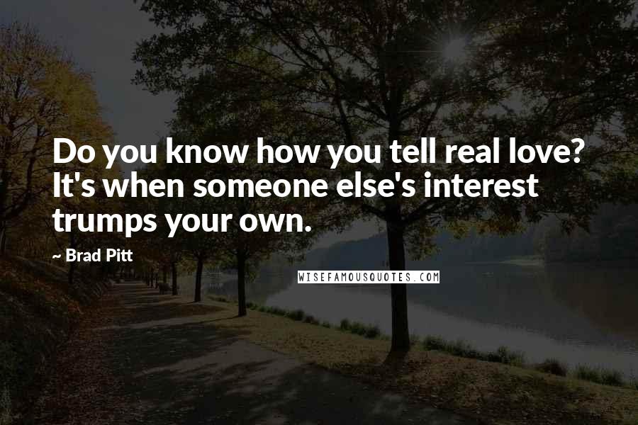 Brad Pitt Quotes: Do you know how you tell real love? It's when someone else's interest trumps your own.