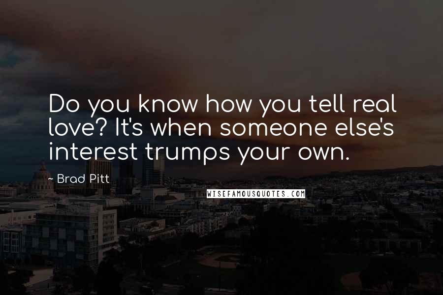 Brad Pitt Quotes: Do you know how you tell real love? It's when someone else's interest trumps your own.