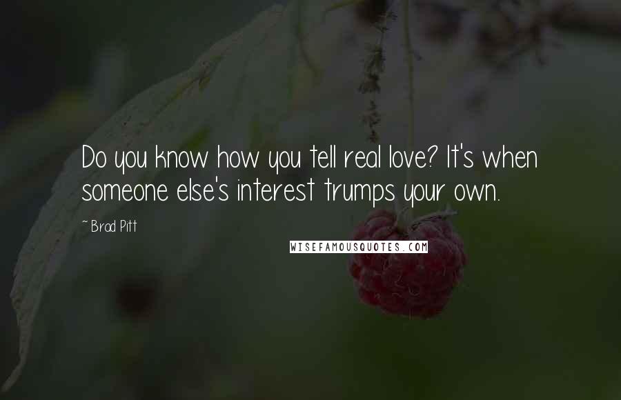 Brad Pitt Quotes: Do you know how you tell real love? It's when someone else's interest trumps your own.