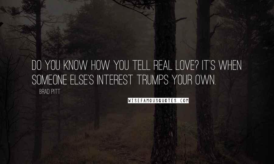 Brad Pitt Quotes: Do you know how you tell real love? It's when someone else's interest trumps your own.