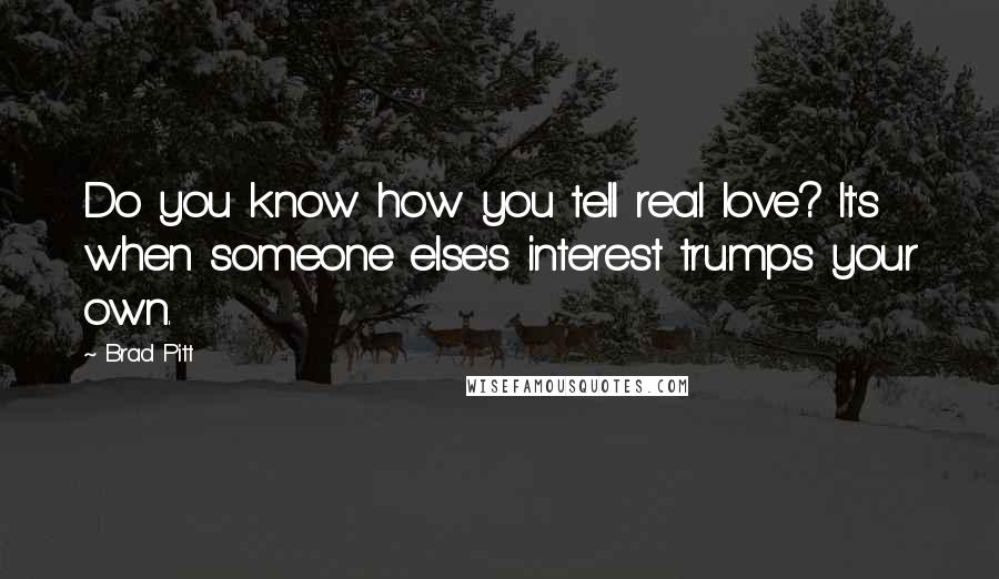 Brad Pitt Quotes: Do you know how you tell real love? It's when someone else's interest trumps your own.